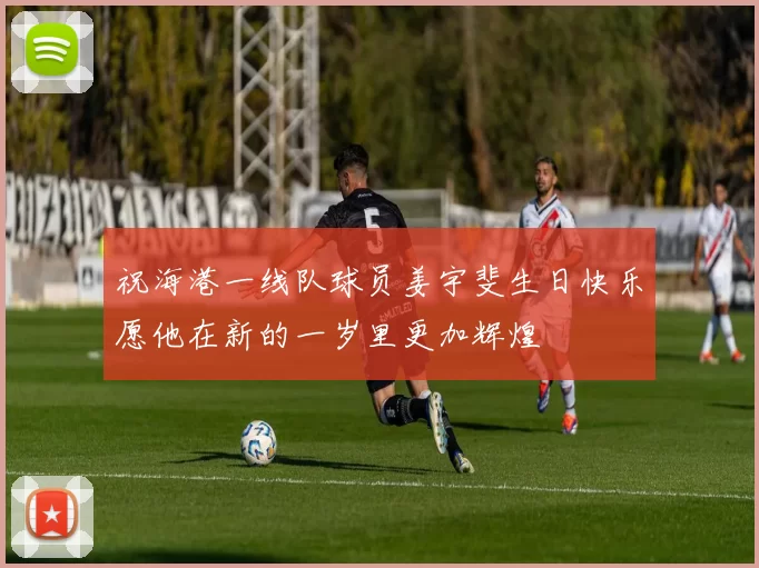 祝海港一线队球员姜宇斐生日快乐愿他在新的一岁里更加辉煌