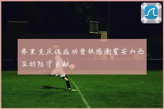 弗里克庆祝成功晋级感谢霍安加西亚的防守贡献