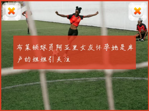 布莱顿球员阿亚里女友怀孕她是库卢的姐姐引关注