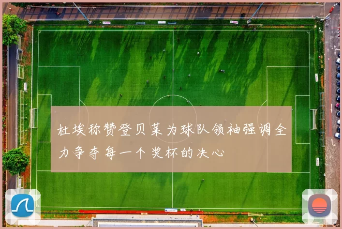 杜埃称赞登贝莱为球队领袖强调全力争夺每一个奖杯的决心