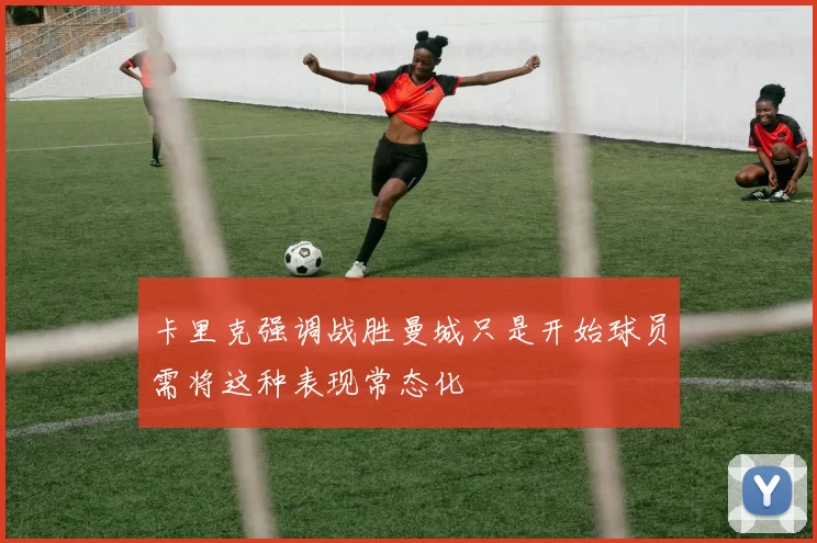 卡里克强调战胜曼城只是开始球员需将这种表现常态化