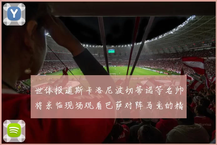 世体报道斯卡洛尼波切蒂诺等名帅将亲临现场观看巴萨对阵马竞的精彩对决