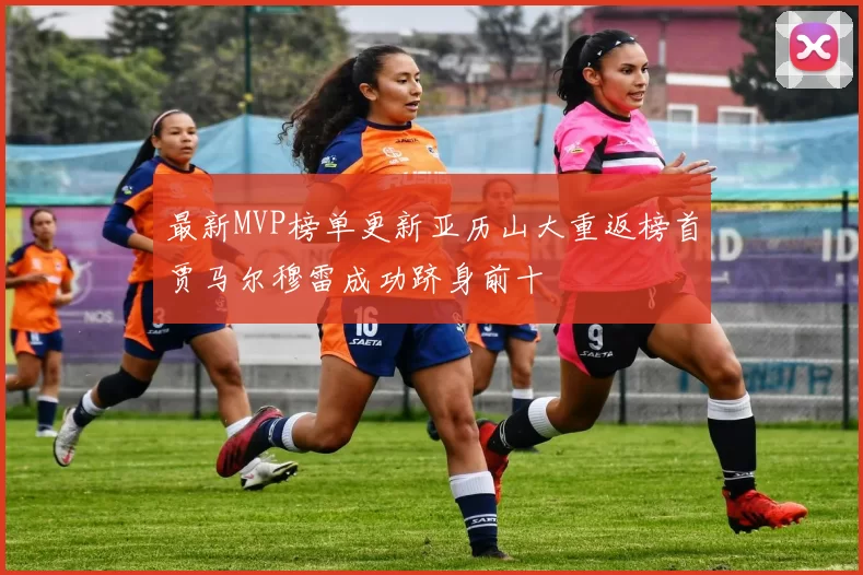 最新MVP榜单更新亚历山大重返榜首贾马尔穆雷成功跻身前十