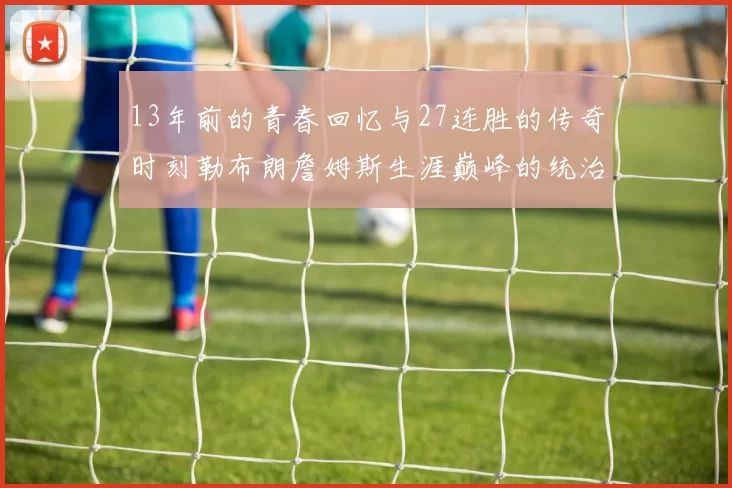 13年前的青春回忆与27连胜的传奇时刻勒布朗詹姆斯生涯巅峰的统治力解析