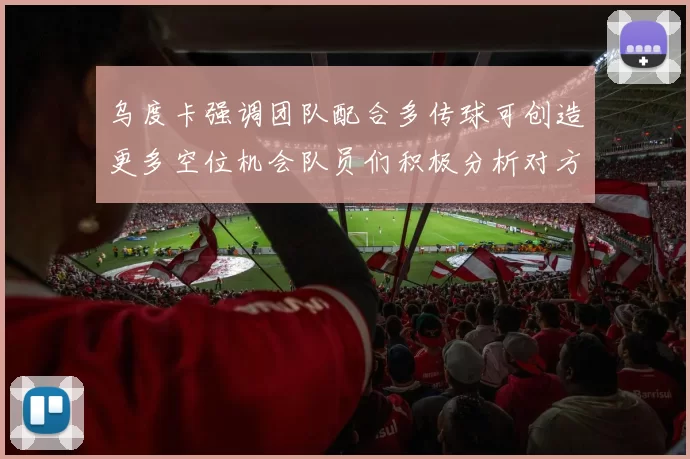 乌度卡强调团队配合多传球可创造更多空位机会队员们积极分析对方防守策略