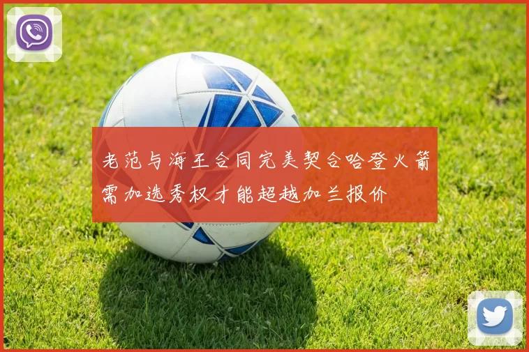 老范与海王合同完美契合哈登火箭需加选秀权才能超越加兰报价