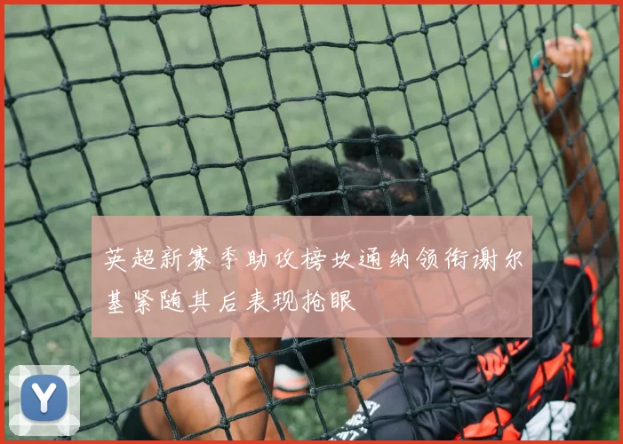 英超新赛季助攻榜坎通纳领衔谢尔基紧随其后表现抢眼