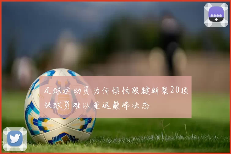 足球运动员为何惧怕跟腱断裂20顶级球员难以重返巅峰状态
