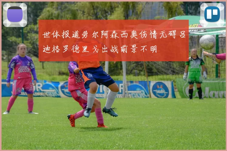 世体报道劳尔阿森西奥伤情无碍吕迪格罗德里戈出战前景不明