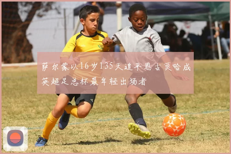 萨尔蒙以16岁135天追平恩古莫哈成英超足总杯最年轻出场者
