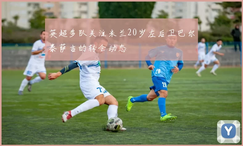 英超多队关注米兰20岁左后卫巴尔泰萨吉的转会动态