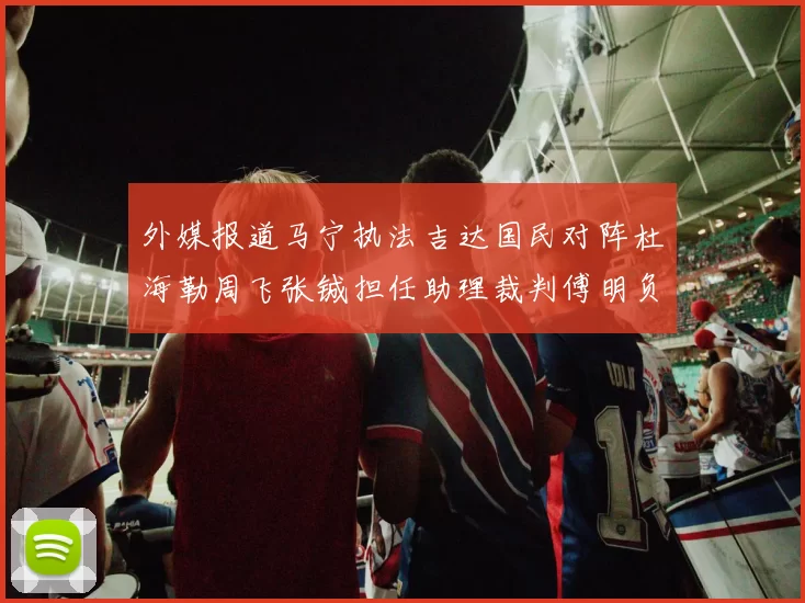 外媒报道马宁执法吉达国民对阵杜海勒周飞张铖担任助理裁判傅明负责VAR