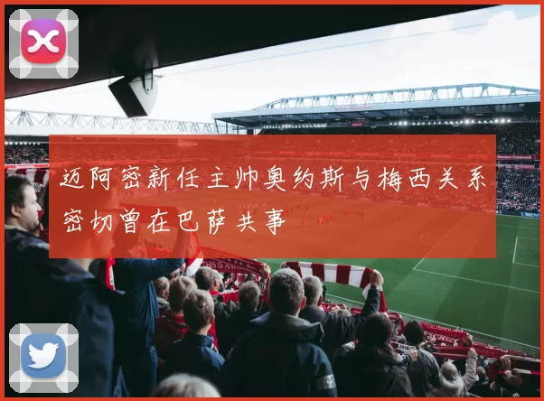 迈阿密新任主帅奥约斯与梅西关系密切曾在巴萨共事