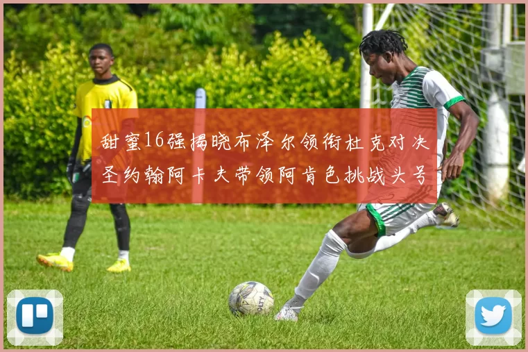 甜蜜16强揭晓布泽尔领衔杜克对决圣约翰阿卡夫带领阿肯色挑战头号种子
