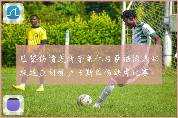 巴黎伤情更新李刚仁与萨福诺夫积极适应训练卢卡斯因伤缺席比赛