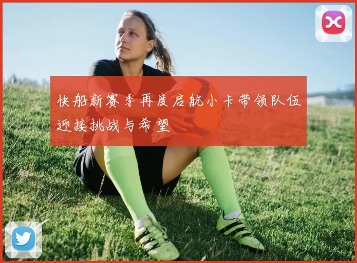 快船新赛季再度启航小卡带领队伍迎接挑战与希望