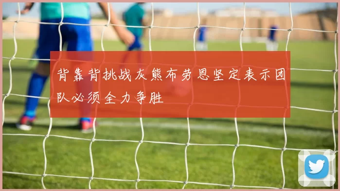 背靠背挑战灰熊布劳恩坚定表示团队必须全力争胜